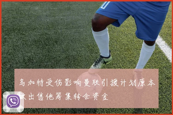 乌加特受伤影响曼联引援计划原本欲出售他筹集转会资金