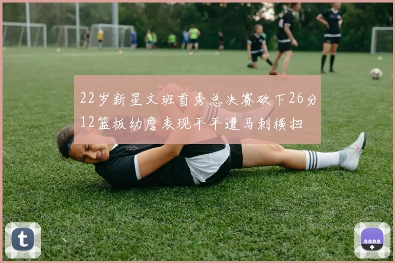 22岁新星文班首秀总决赛砍下26分12篮板幼詹表现平平遭马刺横扫