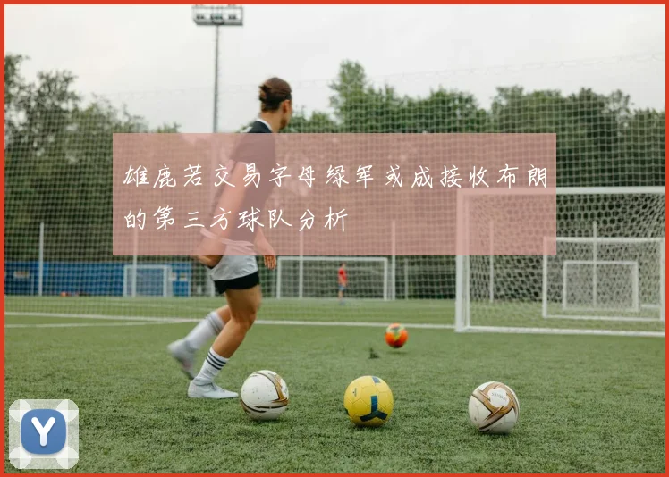 雄鹿若交易字母绿军或成接收布朗的第三方球队分析