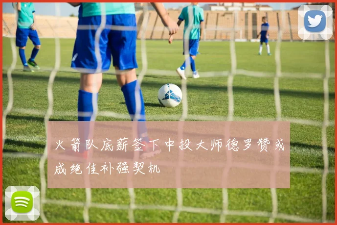 火箭队底薪签下中投大师德罗赞或成绝佳补强契机