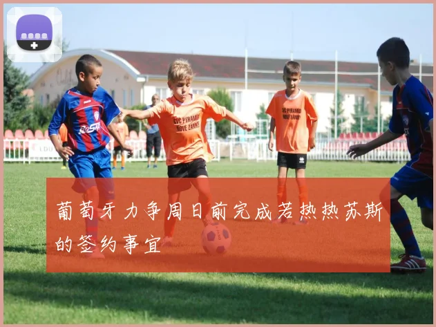 葡萄牙力争周日前完成若热热苏斯的签约事宜