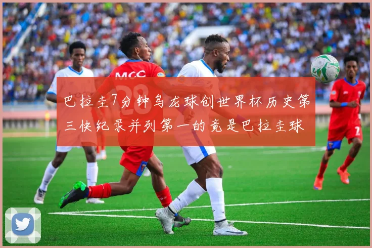 巴拉圭7分钟乌龙球创世界杯历史第三快纪录并列第一的竟是巴拉圭球员