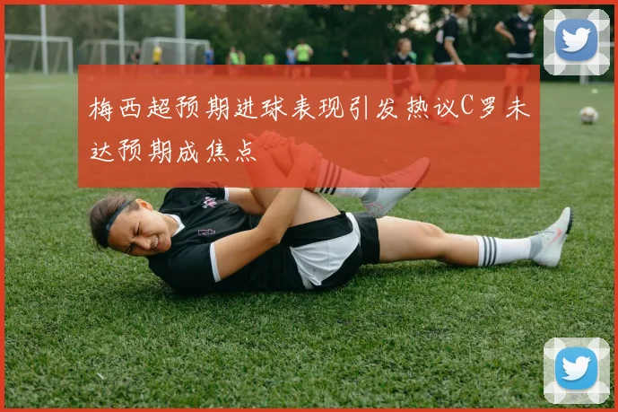 梅西超预期进球表现引发热议C罗未达预期成焦点