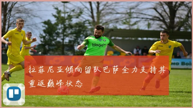 拉菲尼亚倾向留队巴萨全力支持其重返巅峰状态