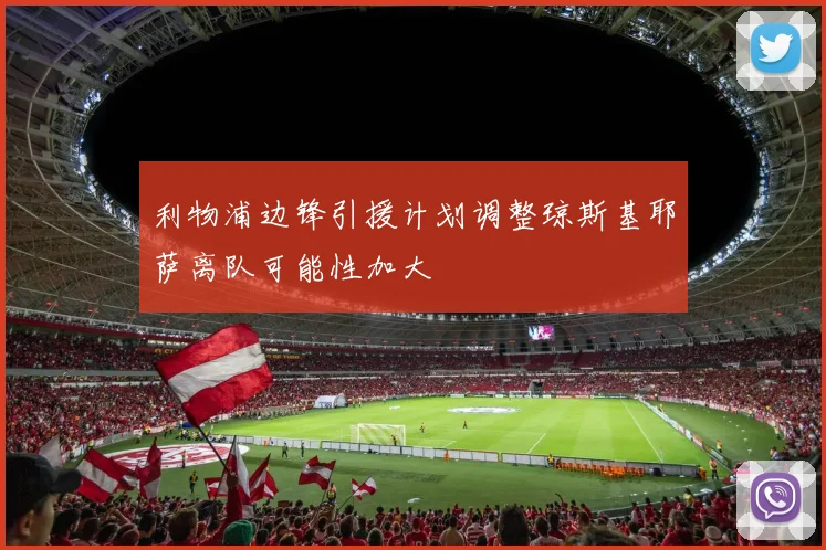 利物浦边锋引援计划调整琼斯基耶萨离队可能性加大