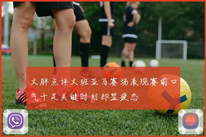 文胖点评文班亚马赛场表现赛前口气十足关键时刻却显疲态