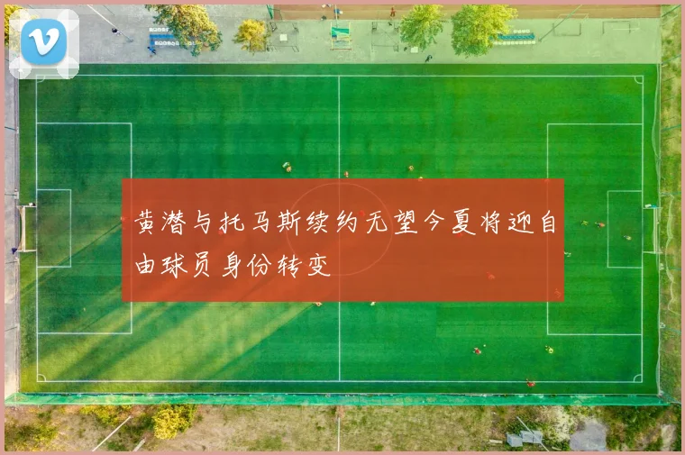 黄潜与托马斯续约无望今夏将迎自由球员身份转变