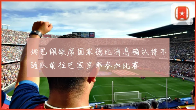 姆巴佩缺席国家德比消息确认将不随队前往巴塞罗那参加比赛
