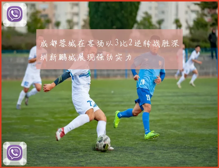 成都蓉城在客场以3比2逆转战胜深圳新鹏城展现强劲实力
