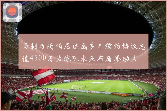马刺与尚帕尼达成多年续约协议总值4500万为球队未来布局添动力
