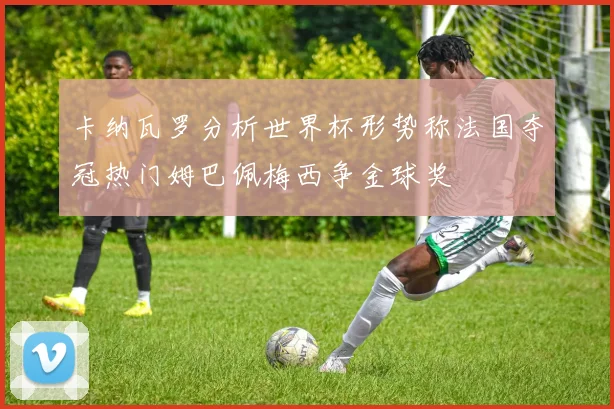 卡纳瓦罗分析世界杯形势称法国夺冠热门姆巴佩梅西争金球奖