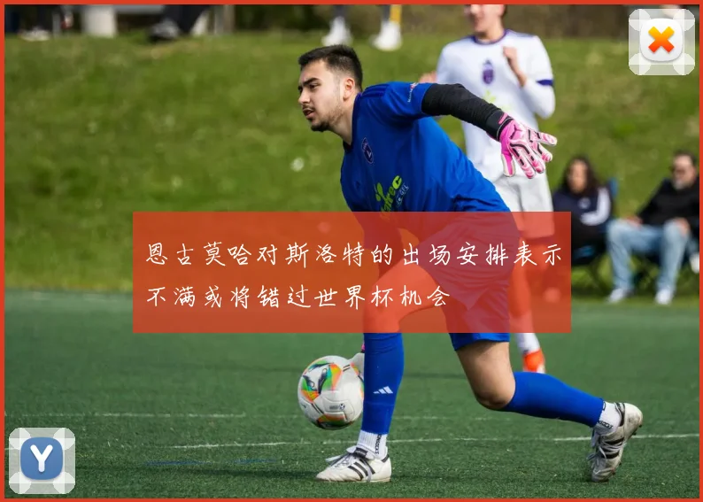 恩古莫哈对斯洛特的出场安排表示不满或将错过世界杯机会