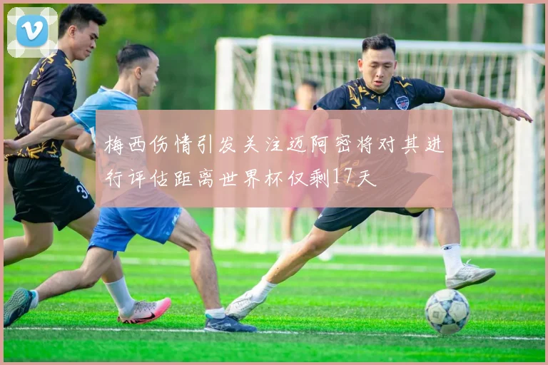 梅西伤情引发关注迈阿密将对其进行评估距离世界杯仅剩17天