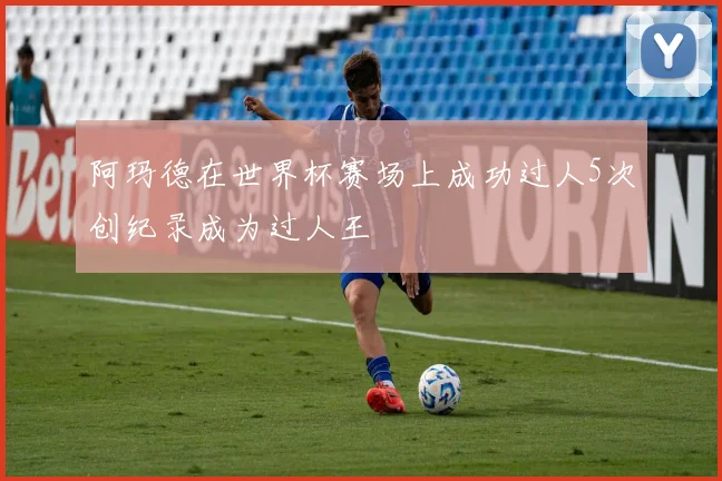 阿玛德在世界杯赛场上成功过人5次创纪录成为过人王