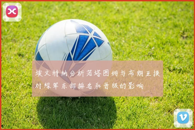 埃文特纳分析若塔图姆与布朗互换对绿军东部排名和晋级的影响