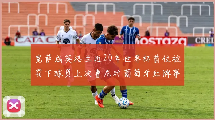 宽萨成英格兰近20年世界杯首位被罚下球员上次鲁尼对葡萄牙红牌事件回顾