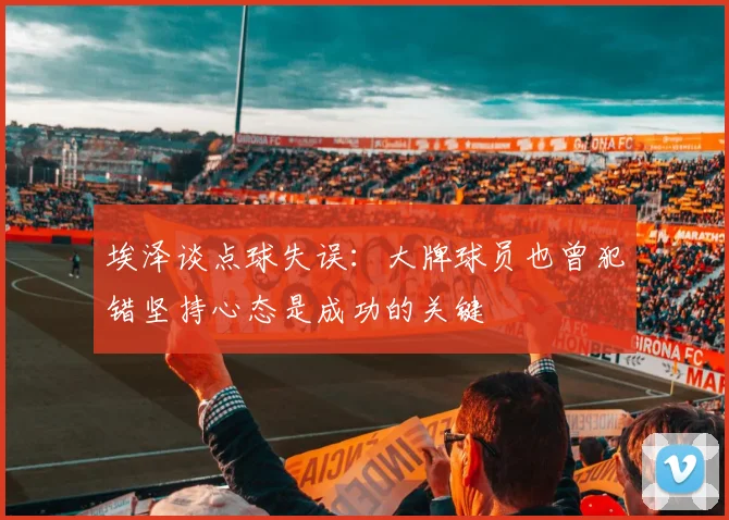 埃泽谈点球失误：大牌球员也曾犯错坚持心态是成功的关键
