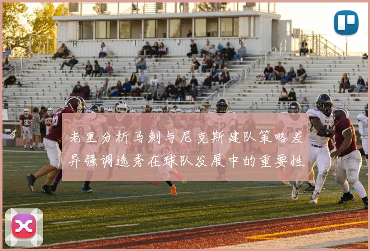 老里分析马刺与尼克斯建队策略差异强调选秀在球队发展中的重要性