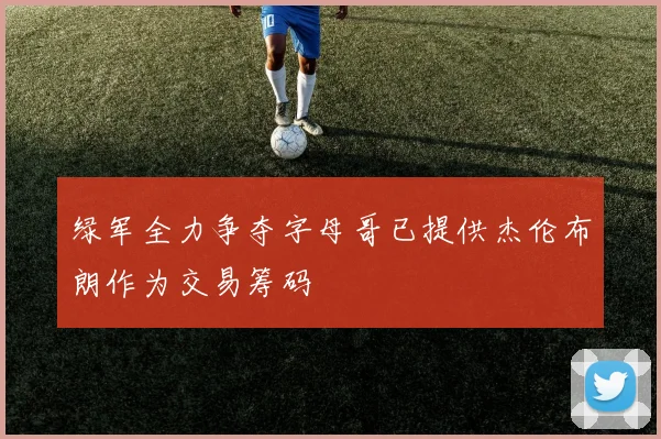 绿军全力争夺字母哥已提供杰伦布朗作为交易筹码