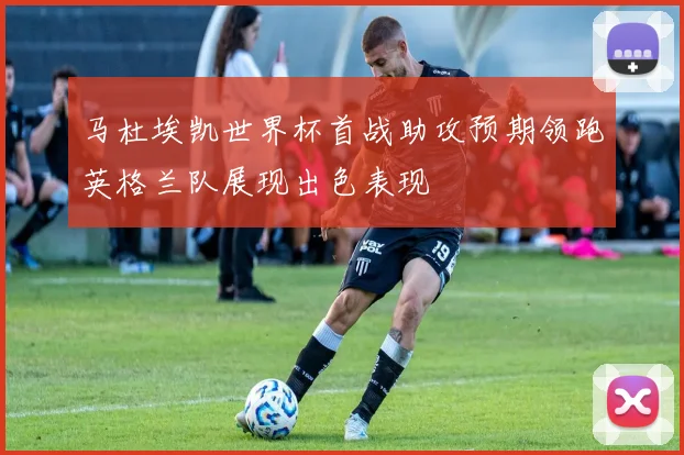 马杜埃凯世界杯首战助攻预期领跑英格兰队展现出色表现