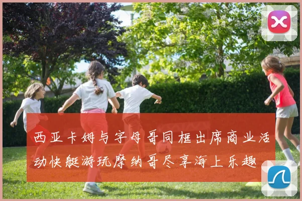 西亚卡姆与字母哥同框出席商业活动快艇游玩摩纳哥尽享海上乐趣