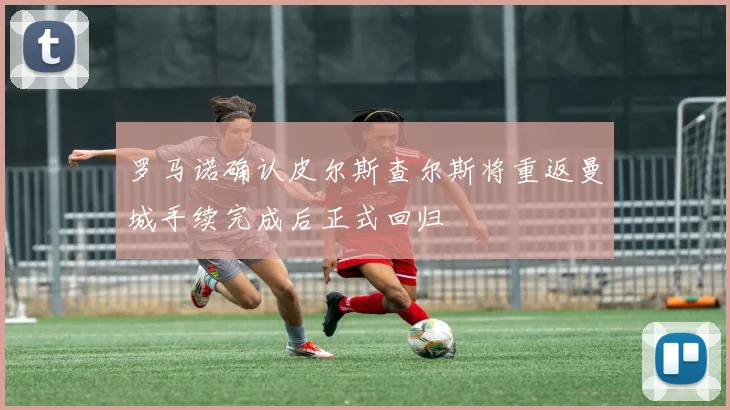 罗马诺确认皮尔斯查尔斯将重返曼城手续完成后正式回归