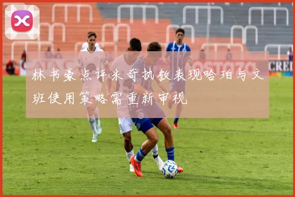 林书豪点评米奇执教表现哈珀与文班使用策略需重新审视