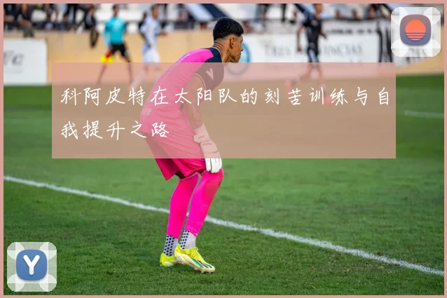 科阿皮特在太阳队的刻苦训练与自我提升之路